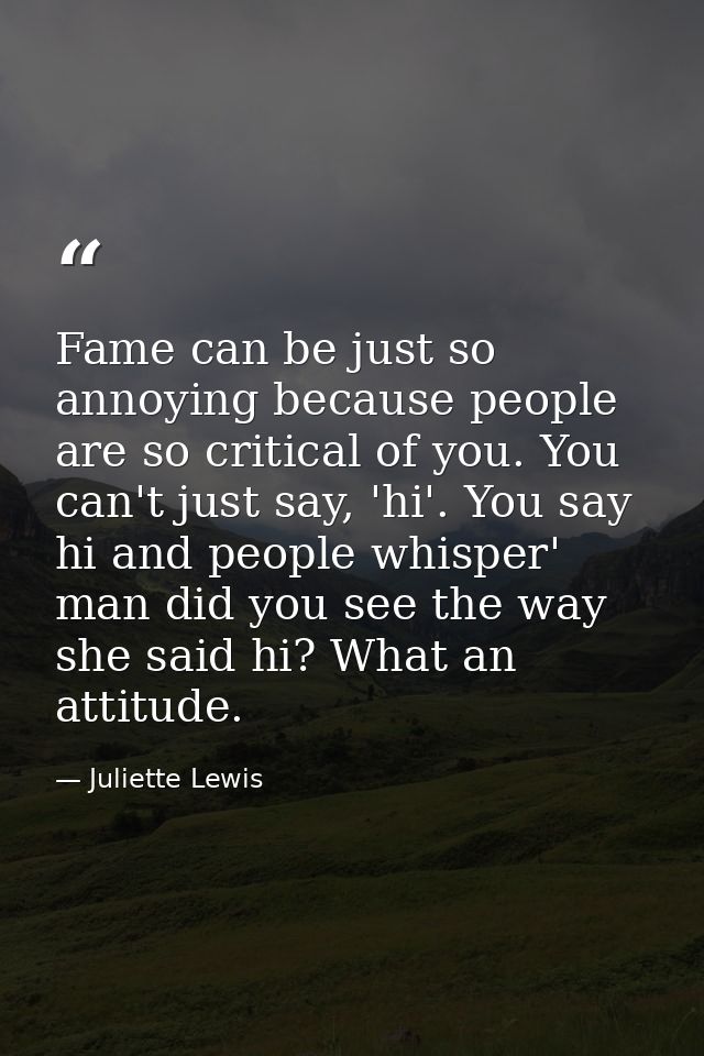 Fame can be just so annoying because people are so critical of you. You can't just say, 'hi'. You say hi and people whis — Juliette Lewis