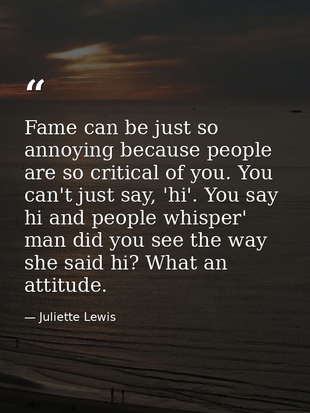Fame can be just so annoying because people are so critical of you. You can't just say, 'hi'. You say hi and people whis — Juliette Lewis