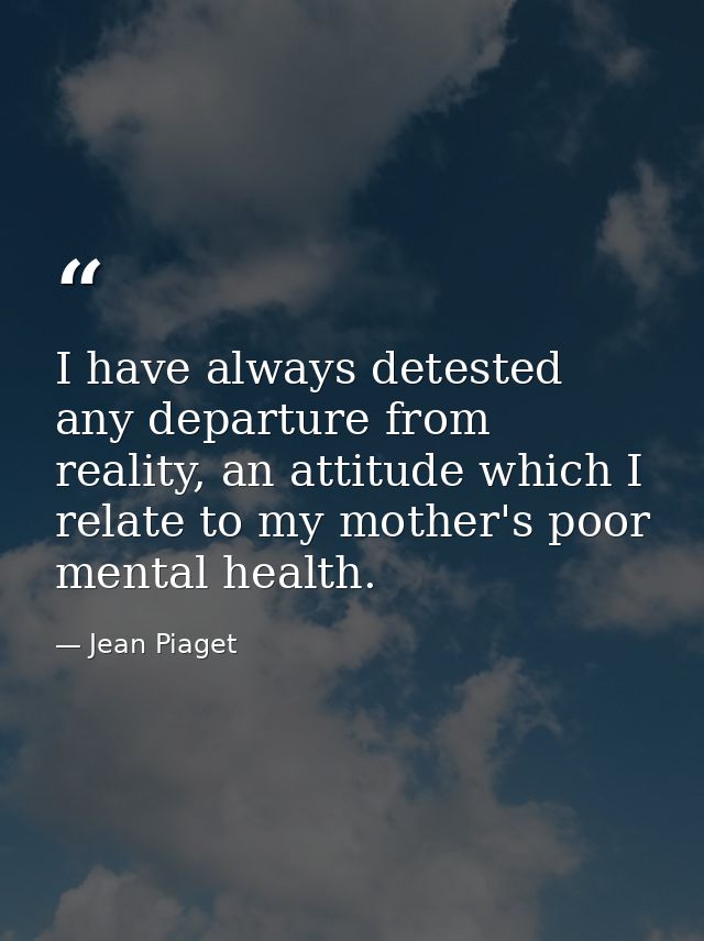 I have always detested any departure from reality, an attitude which I relate to my mother's poor mental health. — Jean Piaget