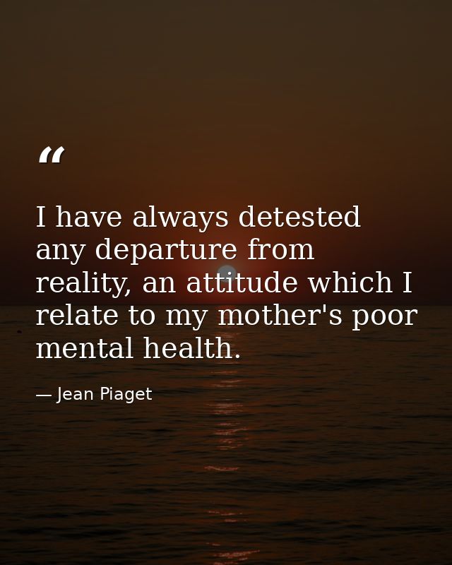 I have always detested any departure from reality, an attitude which I relate to my mother's poor mental health. — Jean Piaget