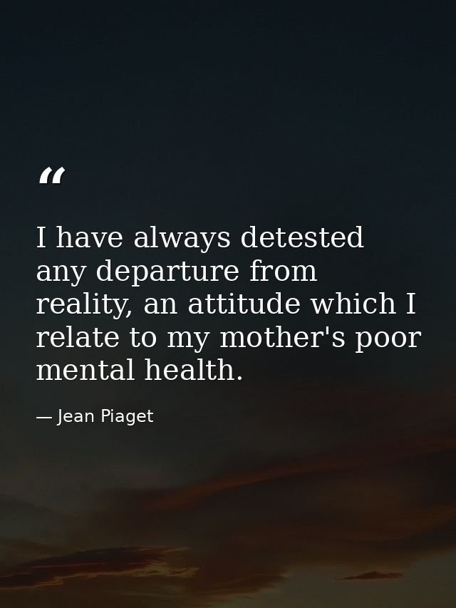 I have always detested any departure from reality, an attitude which I relate to my mother's poor mental health. — Jean Piaget