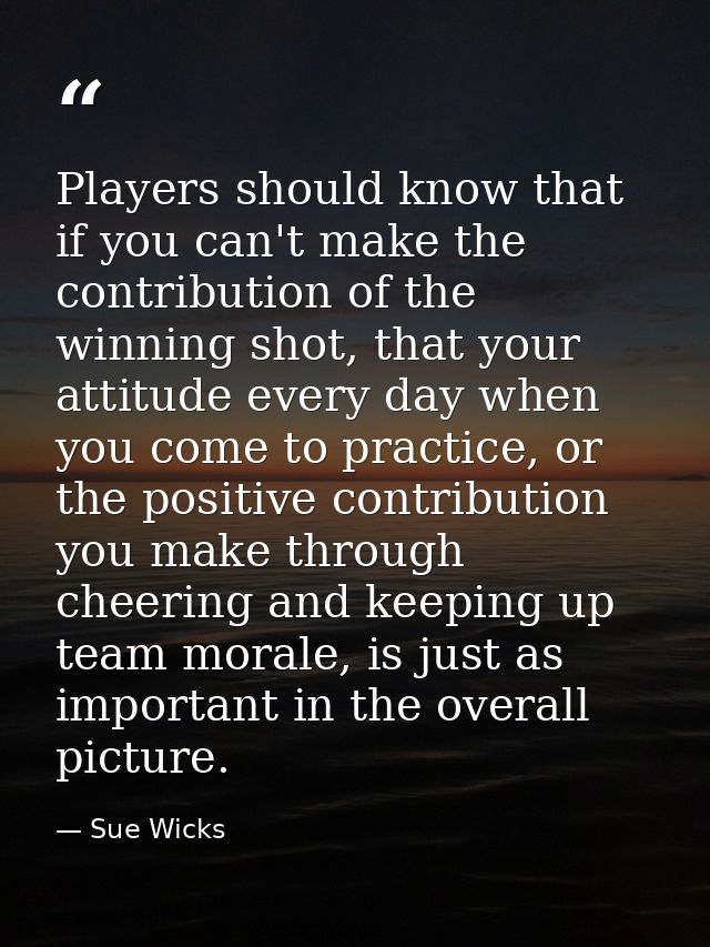 Players should know that if you can't make the contribution of the winning shot, that your attitude every day when you c — Sue Wicks