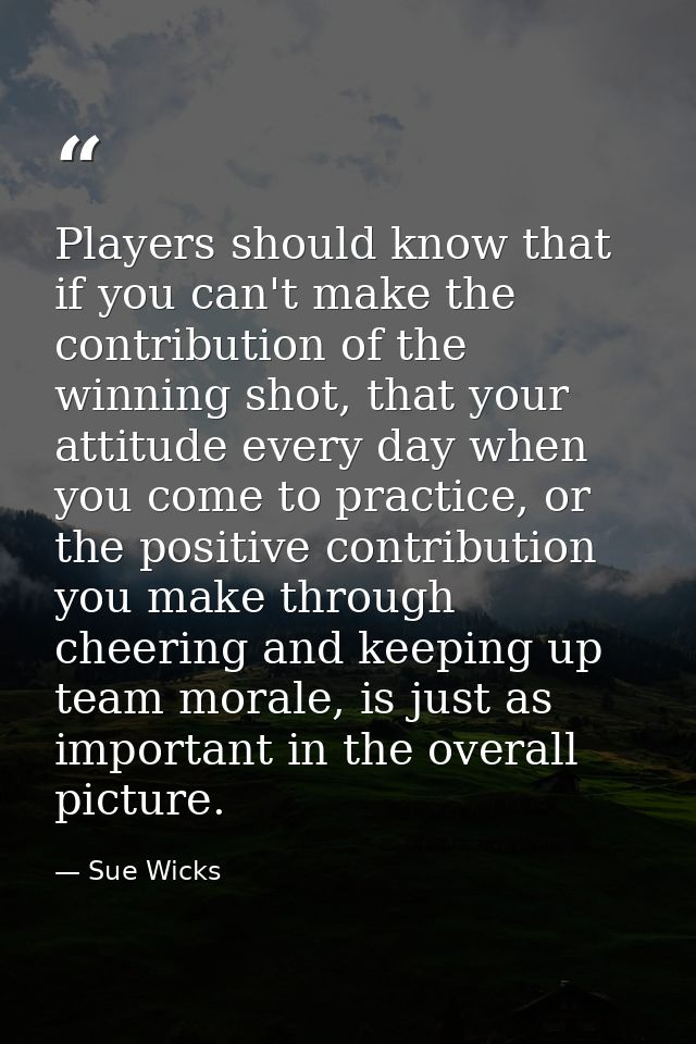 Players should know that if you can't make the contribution of the winning shot, that your attitude every day when you c — Sue Wicks