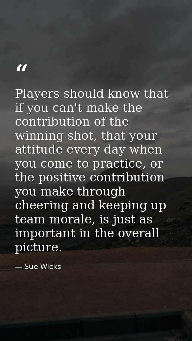 Players should know that if you can't make the contribution of the winning shot, that your attitude every day when you c — Sue Wicks