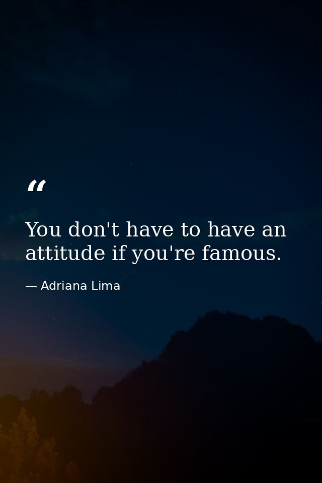 You don't have to have an attitude if you're famous. — Adriana Lima