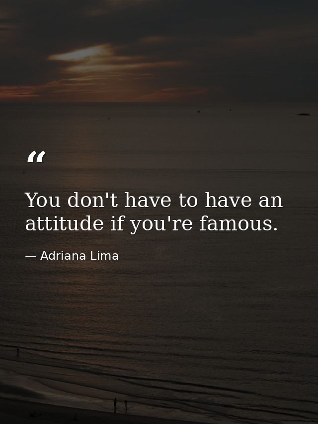 You don't have to have an attitude if you're famous. — Adriana Lima