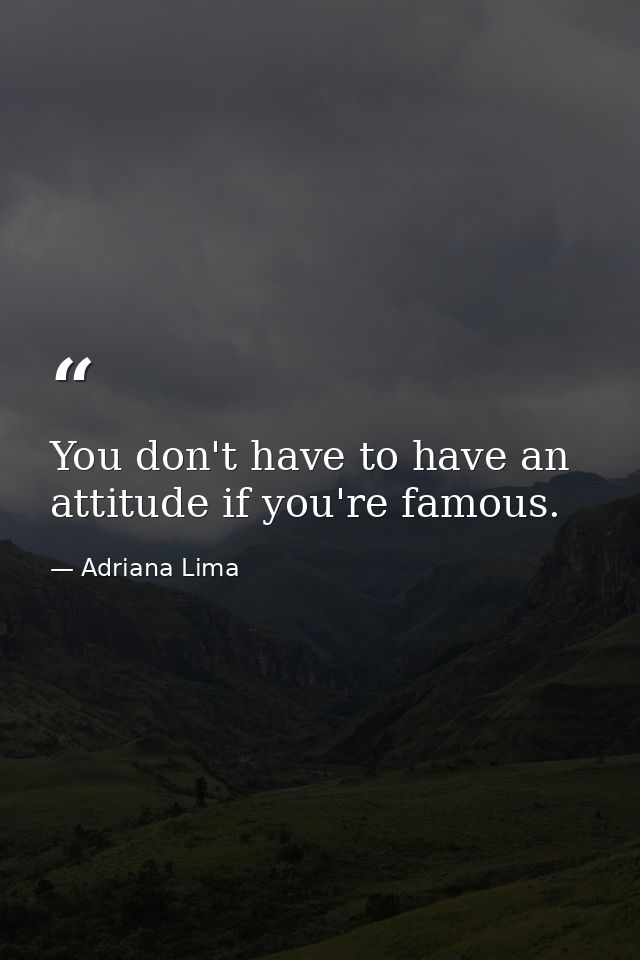 You don't have to have an attitude if you're famous. — Adriana Lima