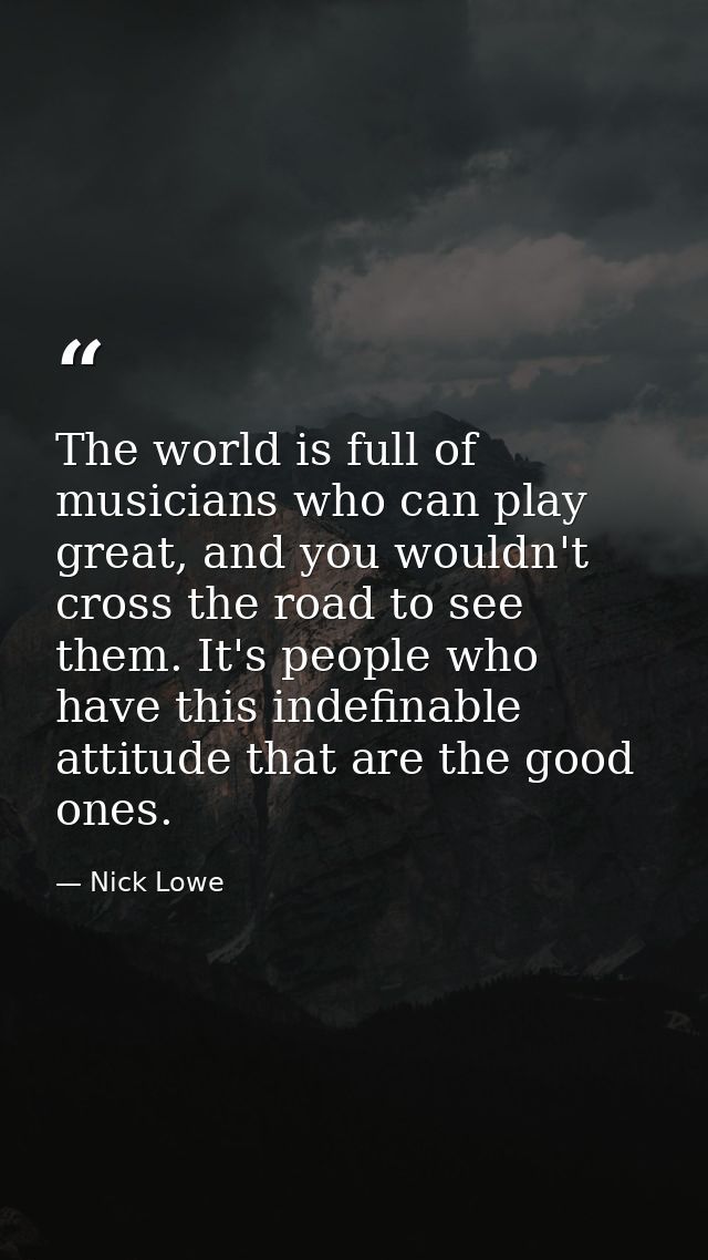 The world is full of musicians who can play great, and you wouldn't cross the road to see them. It's people who have thi — Nick Lowe