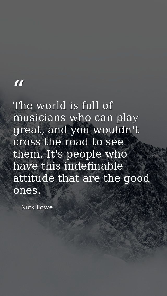 The world is full of musicians who can play great, and you wouldn't cross the road to see them. It's people who have thi — Nick Lowe