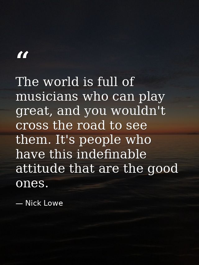 The world is full of musicians who can play great, and you wouldn't cross the road to see them. It's people who have thi — Nick Lowe