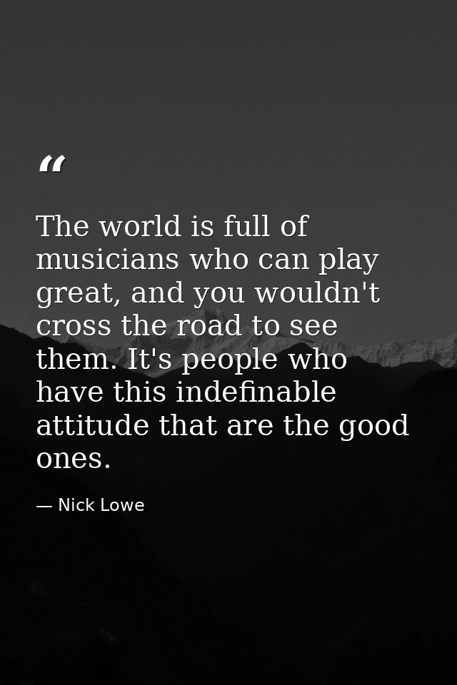 The world is full of musicians who can play great, and you wouldn't cross the road to see them. It's people who have thi — Nick Lowe