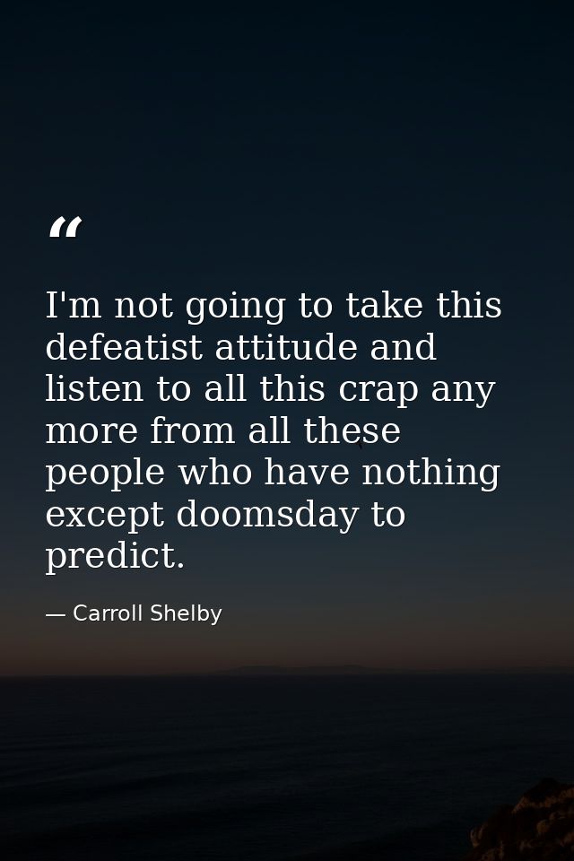 I'm not going to take this defeatist attitude and listen to all this crap any more from all these people who have nothin — Carroll Shelby