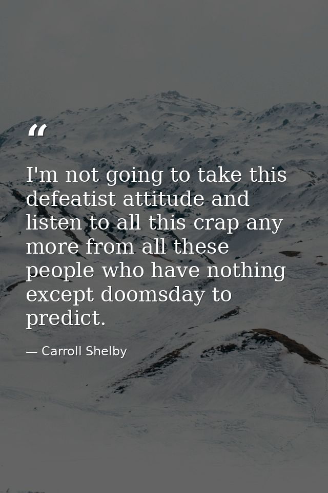 I'm not going to take this defeatist attitude and listen to all this crap any more from all these people who have nothin — Carroll Shelby