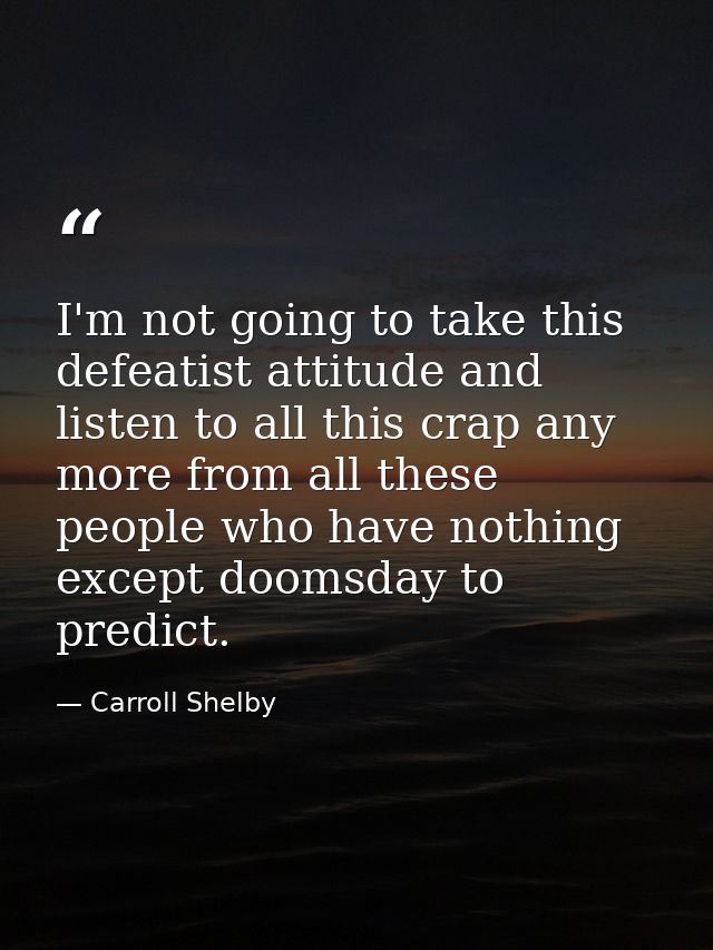 I'm not going to take this defeatist attitude and listen to all this crap any more from all these people who have nothin — Carroll Shelby