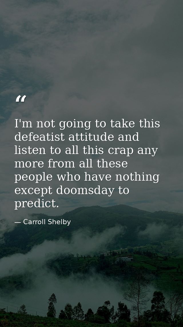 I'm not going to take this defeatist attitude and listen to all this crap any more from all these people who have nothin — Carroll Shelby