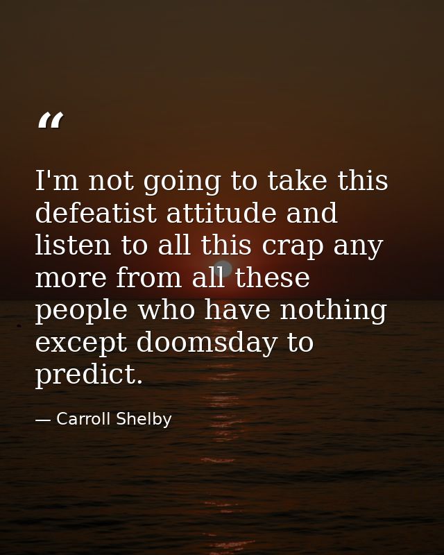 I'm not going to take this defeatist attitude and listen to all this crap any more from all these people who have nothin — Carroll Shelby