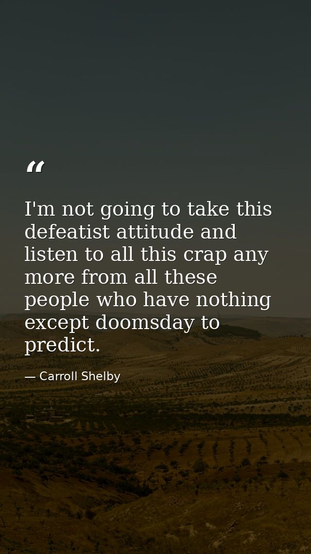 I'm not going to take this defeatist attitude and listen to all this crap any more from all these people who have nothin — Carroll Shelby