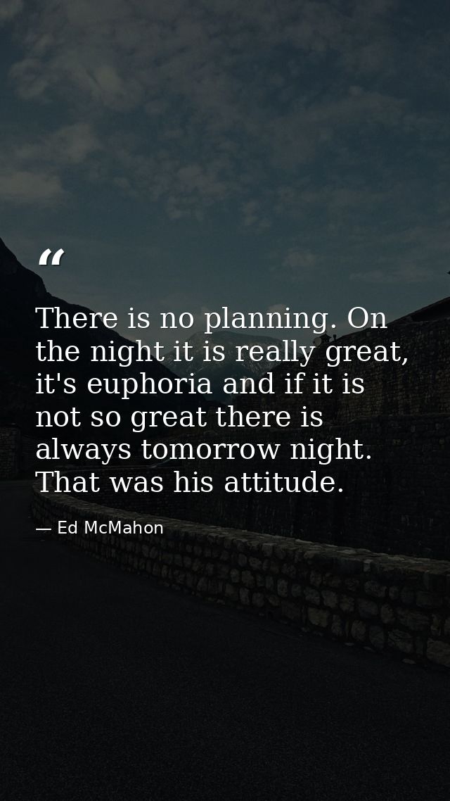 There is no planning. On the night it is really great, it's euphoria and if it is not so great there is always tomorrow  — Ed McMahon