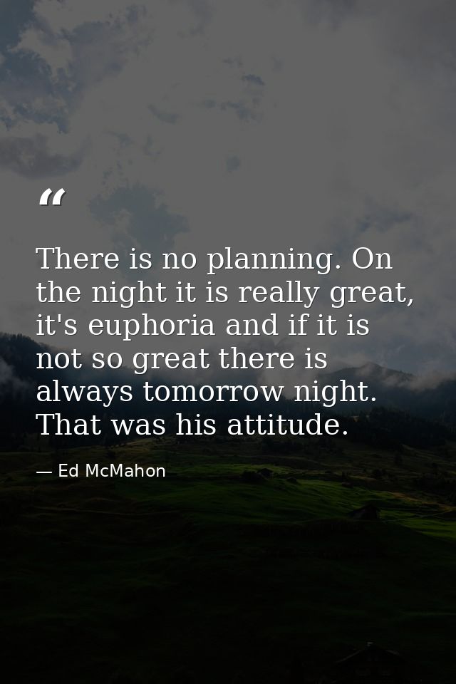 There is no planning. On the night it is really great, it's euphoria and if it is not so great there is always tomorrow  — Ed McMahon