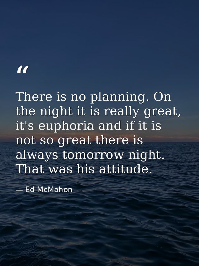 There is no planning. On the night it is really great, it's euphoria and if it is not so great there is always tomorrow  — Ed McMahon