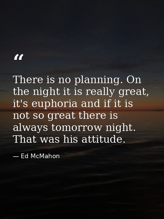 There is no planning. On the night it is really great, it's euphoria and if it is not so great there is always tomorrow  — Ed McMahon