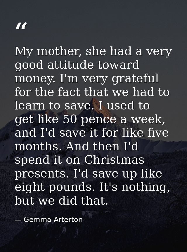 My mother, she had a very good attitude toward money. I'm very grateful for the fact that we had to learn to save. I use — Gemma Arterton