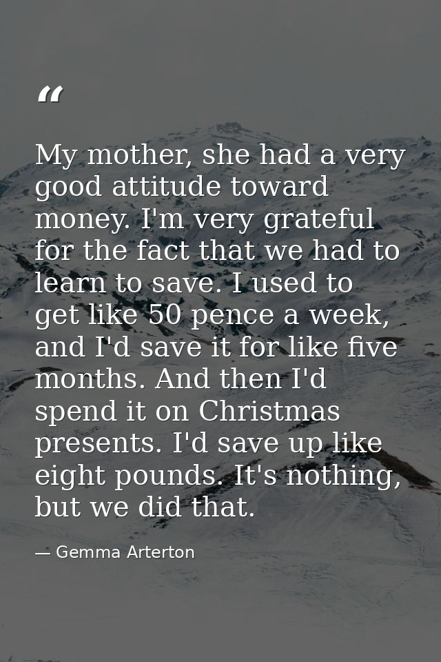 My mother, she had a very good attitude toward money. I'm very grateful for the fact that we had to learn to save. I use — Gemma Arterton