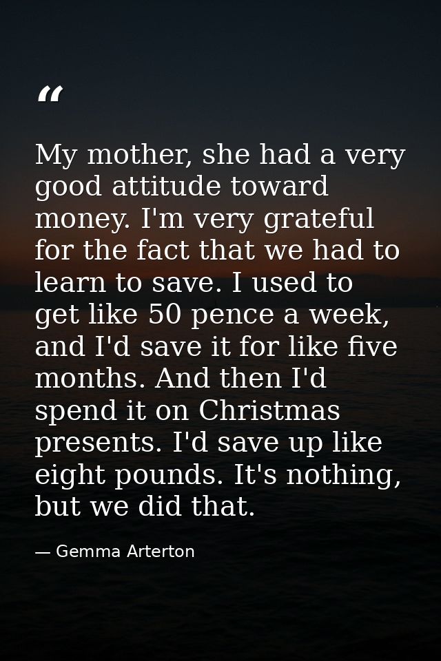 My mother, she had a very good attitude toward money. I'm very grateful for the fact that we had to learn to save. I use — Gemma Arterton
