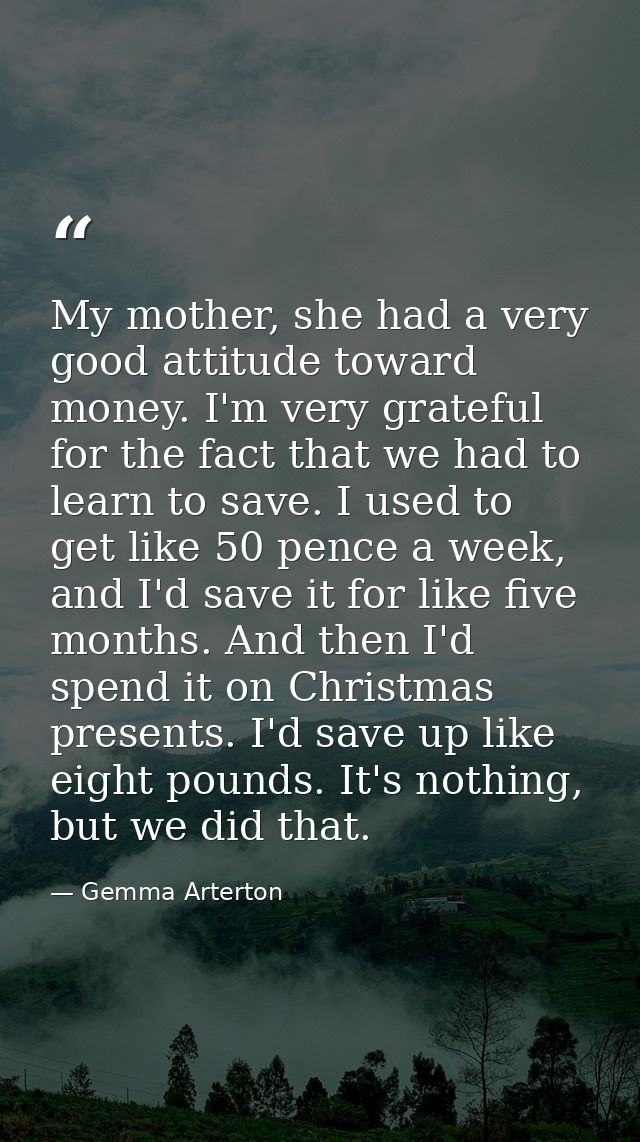My mother, she had a very good attitude toward money. I'm very grateful for the fact that we had to learn to save. I use — Gemma Arterton