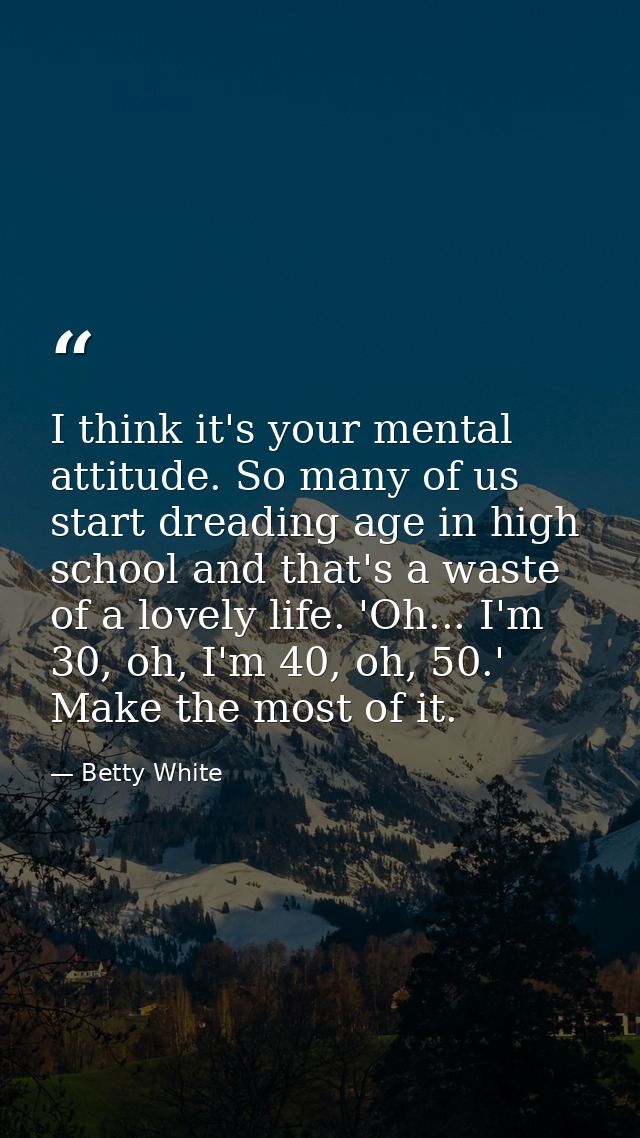 I think it's your mental attitude. So many of us start dreading age in high school and that's a waste of a lovely life.  — Betty White