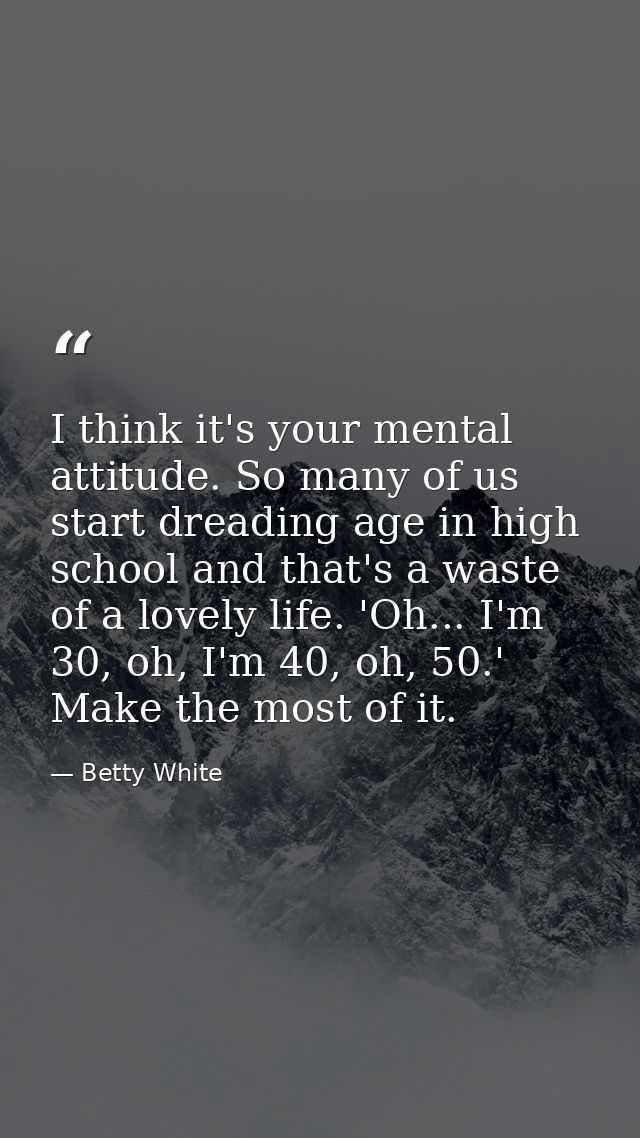 I think it's your mental attitude. So many of us start dreading age in high school and that's a waste of a lovely life.  — Betty White