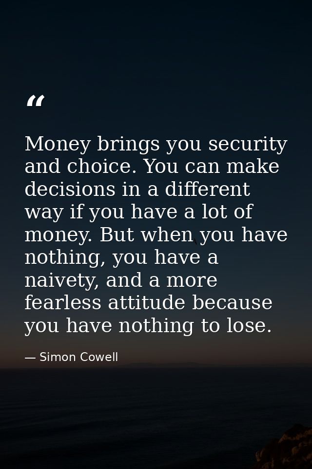 Money brings you security and choice. You can make decisions in a different way if you have a lot of money. But when you — Simon Cowell