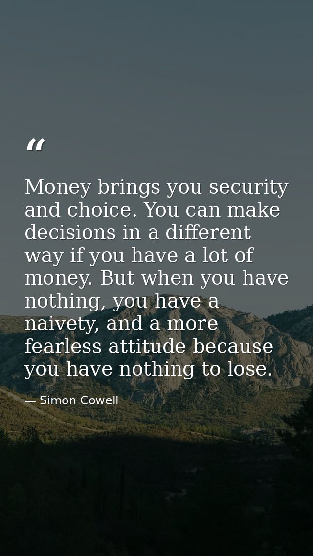 Money brings you security and choice. You can make decisions in a different way if you have a lot of money. But when you — Simon Cowell