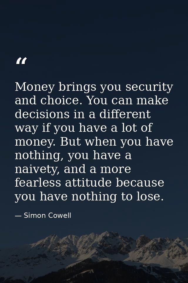 Money brings you security and choice. You can make decisions in a different way if you have a lot of money. But when you — Simon Cowell