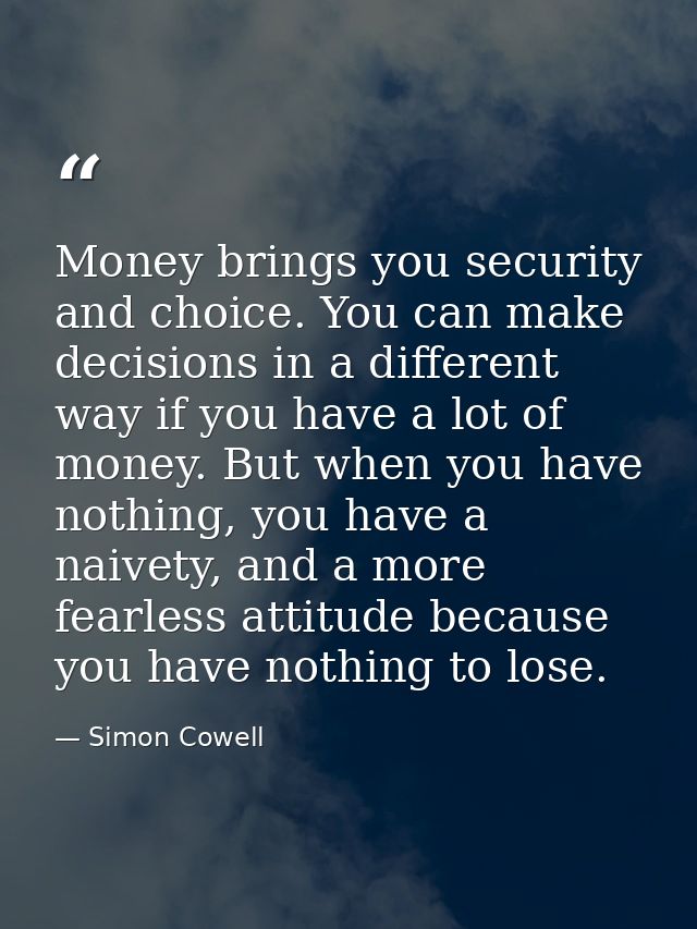 Money brings you security and choice. You can make decisions in a different way if you have a lot of money. But when you — Simon Cowell