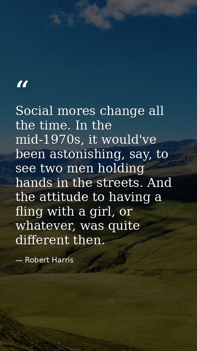 Social mores change all the time. In the mid-1970s, it would've been astonishing, say, to see two men holding hands in t — Robert Harris