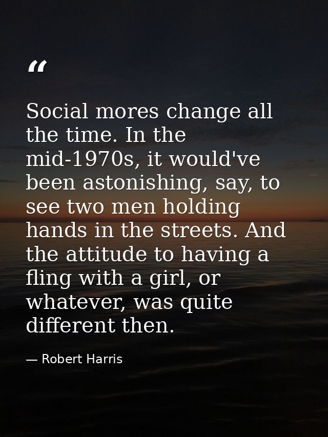 Social mores change all the time. In the mid-1970s, it would've been astonishing, say, to see two men holding hands in t — Robert Harris