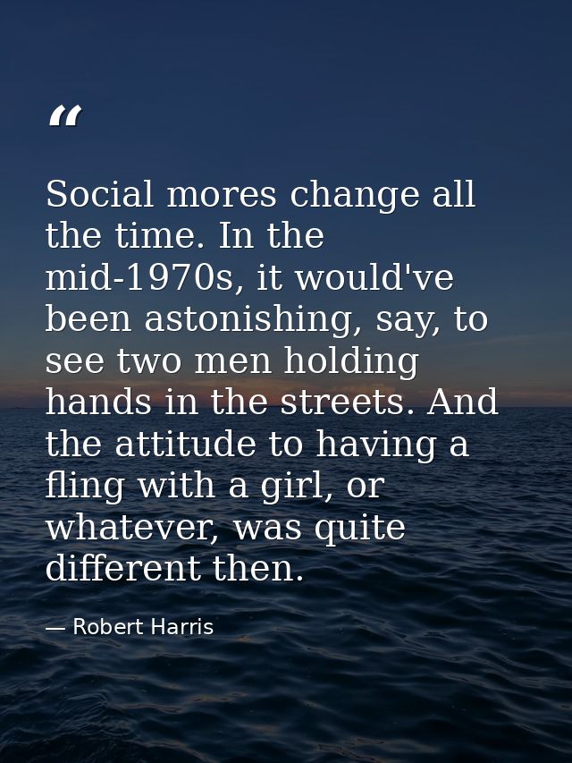 Social mores change all the time. In the mid-1970s, it would've been astonishing, say, to see two men holding hands in t — Robert Harris