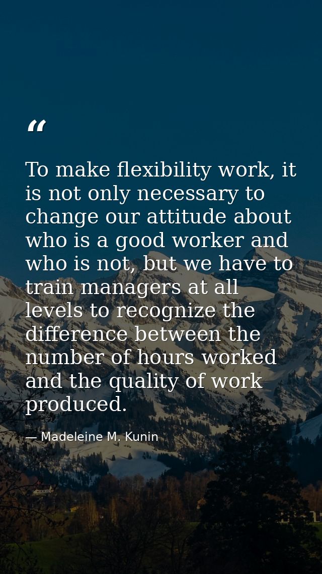 To make flexibility work, it is not only necessary to change our attitude about who is a good worker and who is not, but — Madeleine M. Kunin