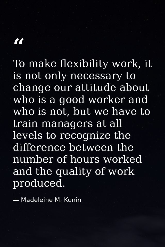 To make flexibility work, it is not only necessary to change our attitude about who is a good worker and who is not, but — Madeleine M. Kunin
