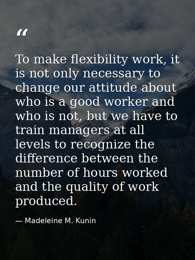 To make flexibility work, it is not only necessary to change our attitude about who is a good worker and who is not, but — Madeleine M. Kunin
