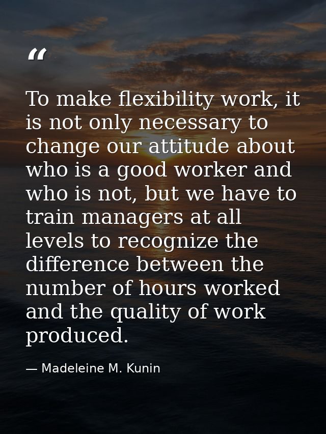 To make flexibility work, it is not only necessary to change our attitude about who is a good worker and who is not, but — Madeleine M. Kunin