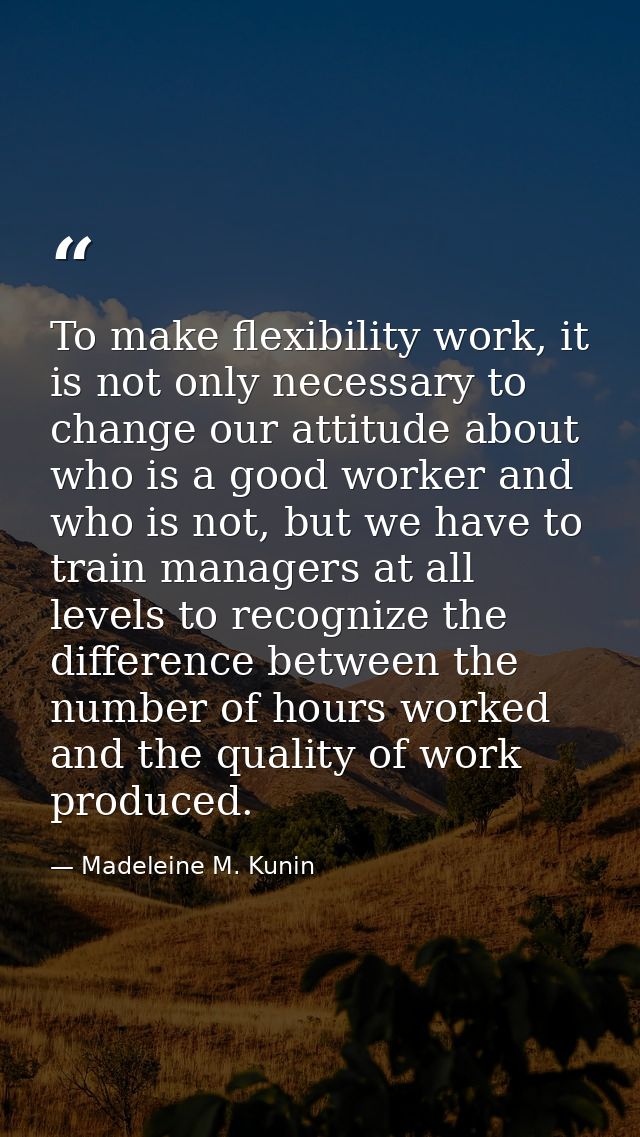 To make flexibility work, it is not only necessary to change our attitude about who is a good worker and who is not, but — Madeleine M. Kunin