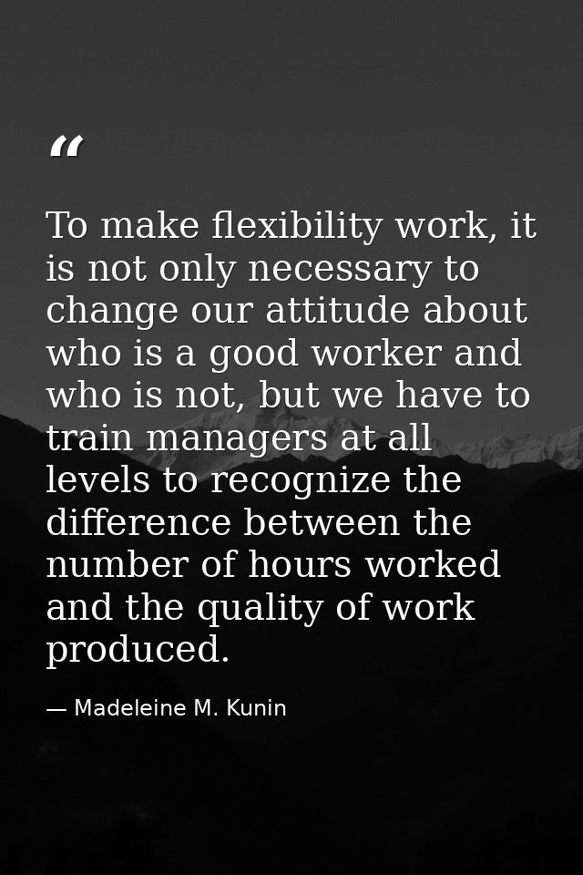 To make flexibility work, it is not only necessary to change our attitude about who is a good worker and who is not, but — Madeleine M. Kunin