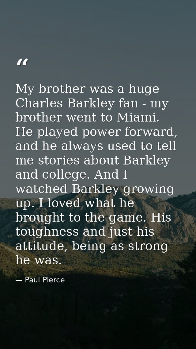 My brother was a huge Charles Barkley fan - my brother went to Miami. He played power forward, and he always used to tel — Paul Pierce