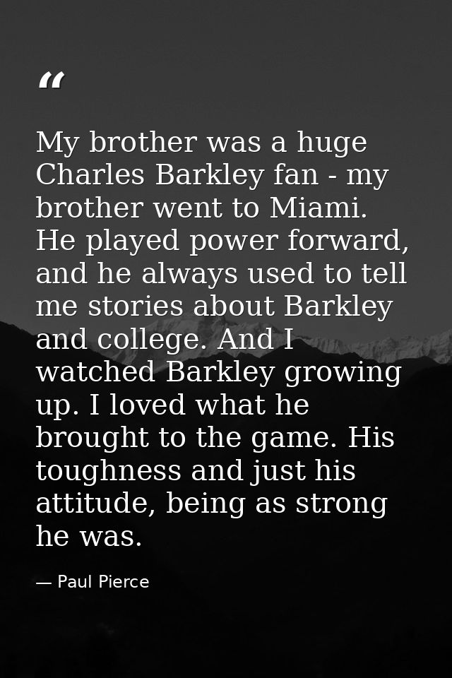 My brother was a huge Charles Barkley fan - my brother went to Miami. He played power forward, and he always used to tel — Paul Pierce