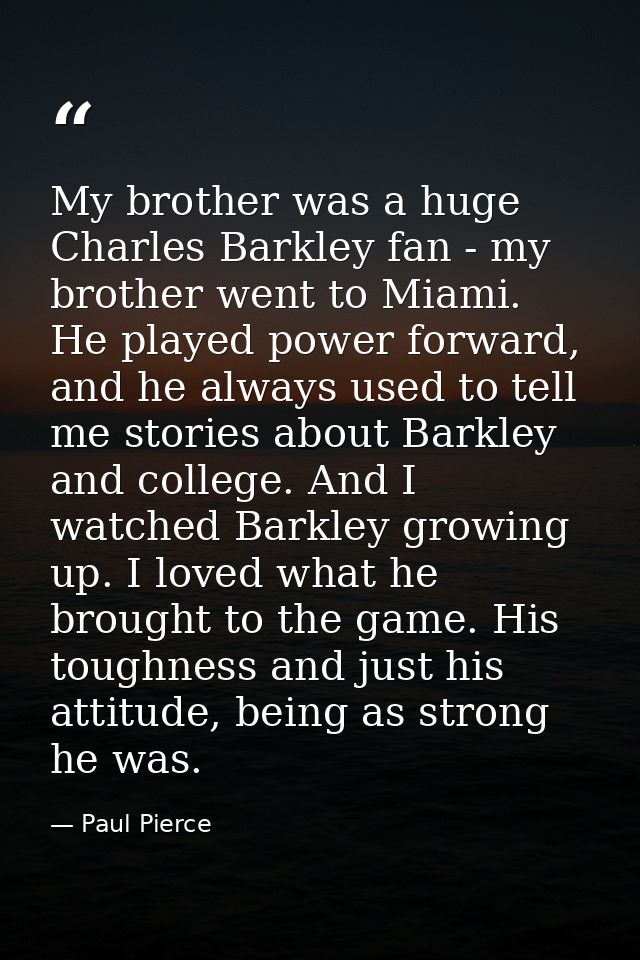 My brother was a huge Charles Barkley fan - my brother went to Miami. He played power forward, and he always used to tel — Paul Pierce