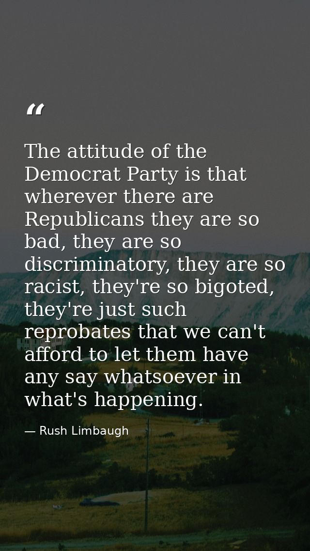 The attitude of the Democrat Party is that wherever there are Republicans they are so bad, they are so discriminatory, t — Rush Limbaugh