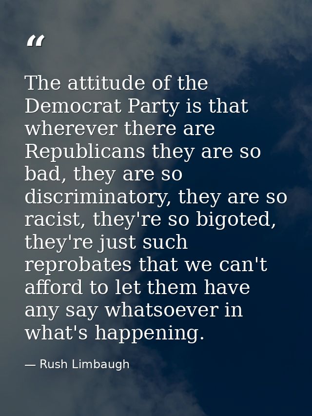 The attitude of the Democrat Party is that wherever there are Republicans they are so bad, they are so discriminatory, t — Rush Limbaugh