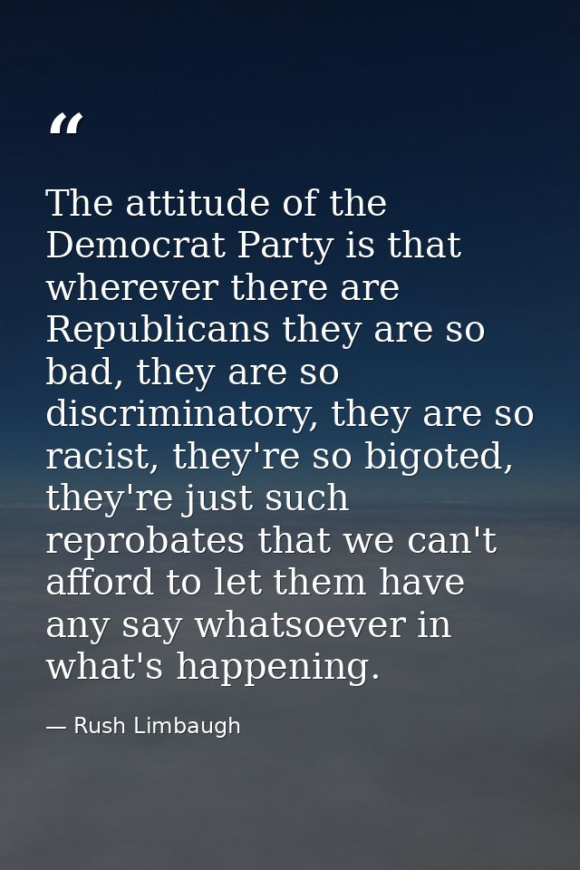 The attitude of the Democrat Party is that wherever there are Republicans they are so bad, they are so discriminatory, t — Rush Limbaugh